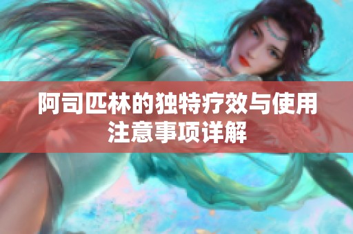 阿司匹林的独特疗效与使用注意事项详解