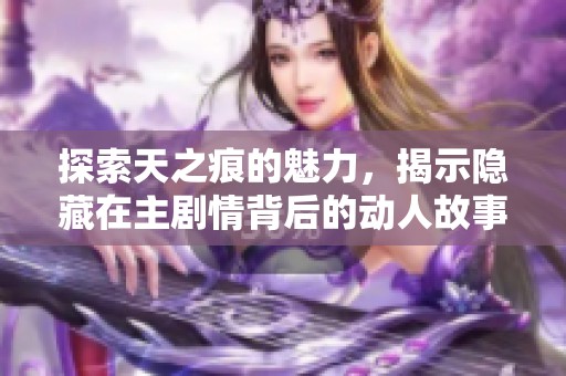 探索天之痕的魅力，揭示隐藏在主剧情背后的动人故事与神秘世界