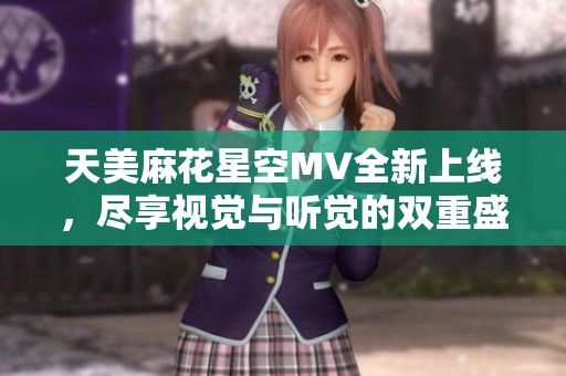 天美麻花星空MV全新上线，尽享视觉与听觉的双重盛宴