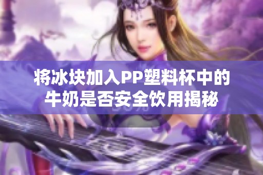将冰块加入PP塑料杯中的牛奶是否安全饮用揭秘
