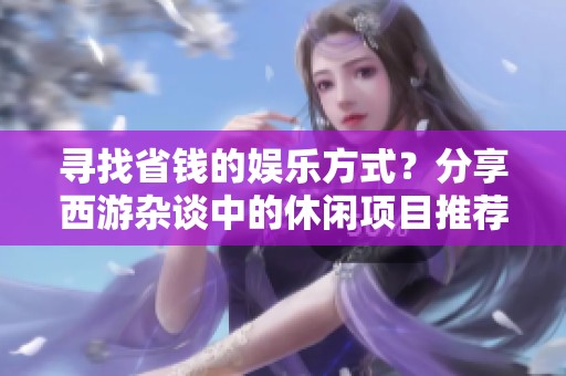 寻找省钱的娱乐方式？分享西游杂谈中的休闲项目推荐！