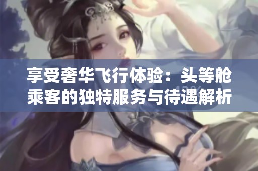 享受奢华飞行体验：头等舱乘客的独特服务与待遇解析