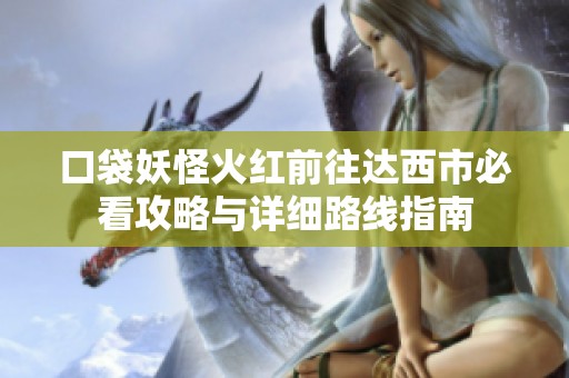 口袋妖怪火红前往达西市必看攻略与详细路线指南