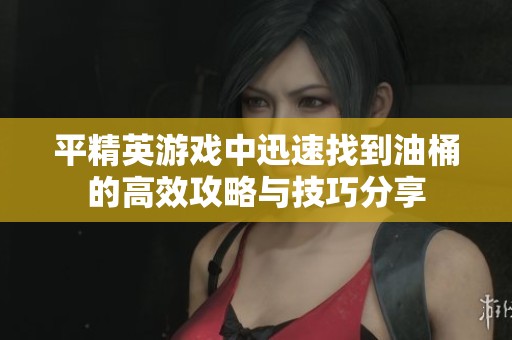 平精英游戏中迅速找到油桶的高效攻略与技巧分享
