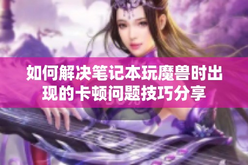 如何解决笔记本玩魔兽时出现的卡顿问题技巧分享