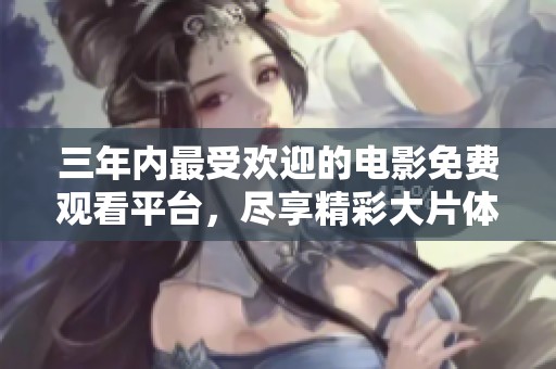 三年内最受欢迎的电影免费观看平台，尽享精彩大片体验