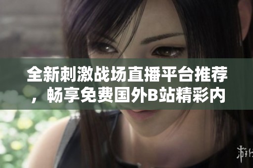 全新刺激战场直播平台推荐，畅享免费国外B站精彩内容