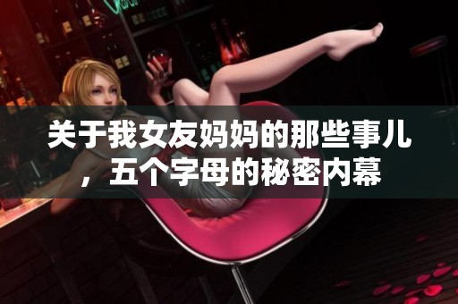 关于我女友妈妈的那些事儿，五个字母的秘密内幕
