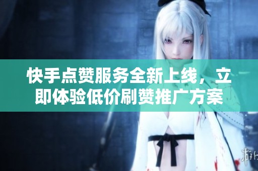 快手点赞服务全新上线，立即体验低价刷赞推广方案