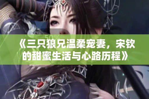 《三只狼兄温柔宠妻，宋钦的甜蜜生活与心路历程》