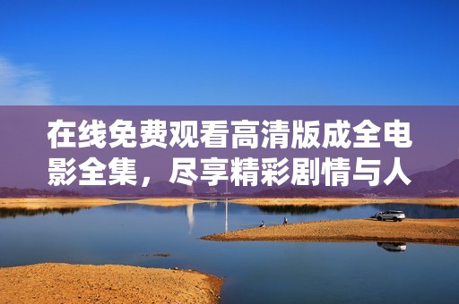 在线免费观看高清版成全电影全集，尽享精彩剧情与人物魅力