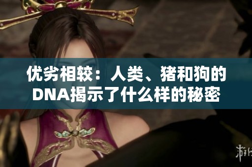 优劣相较：人类、猪和狗的DNA揭示了什么样的秘密