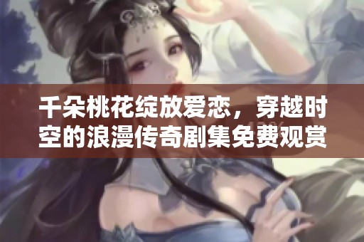 千朵桃花绽放爱恋，穿越时空的浪漫传奇剧集免费观赏