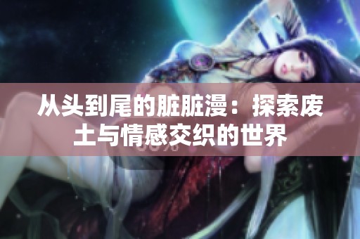 从头到尾的脏脏漫：探索废土与情感交织的世界