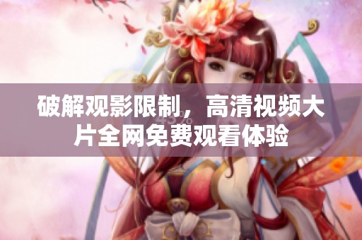 破解观影限制，高清视频大片全网免费观看体验