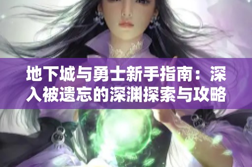 地下城与勇士新手指南：深入被遗忘的深渊探索与攻略全解析