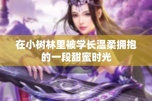 在小树林里被学长温柔拥抱的一段甜蜜时光