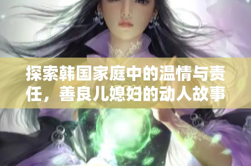 探索韩国家庭中的温情与责任，善良儿媳妇的动人故事