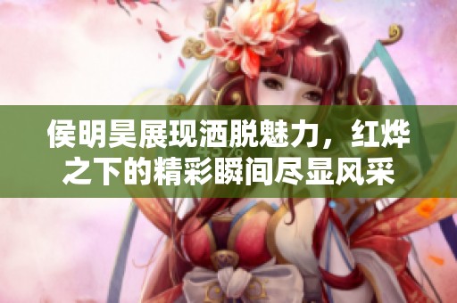 侯明昊展现洒脱魅力，红烨之下的精彩瞬间尽显风采