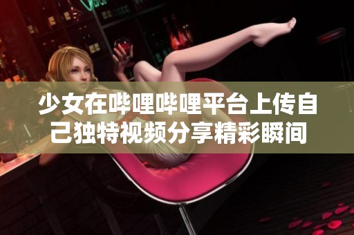少女在哔哩哔哩平台上传自己独特视频分享精彩瞬间