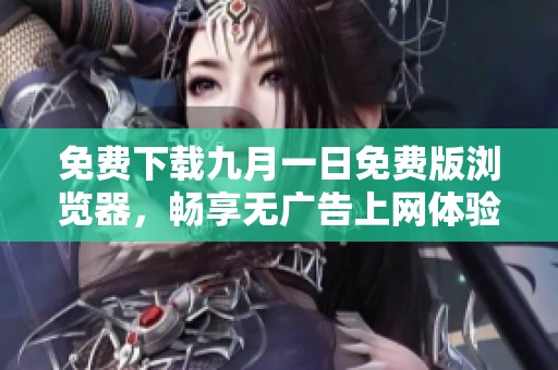 免费下载九月一日免费版浏览器，畅享无广告上网体验