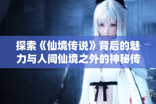 探索《仙境传说》背后的魅力与人间仙境之外的神秘传说