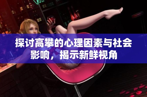 探讨高攀的心理因素与社会影响，揭示新鲜视角