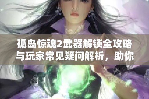 孤岛惊魂2武器解锁全攻略与玩家常见疑问解析，助你轻松享受游戏乐趣