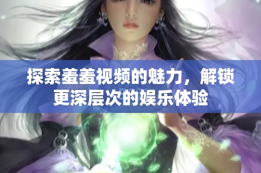 探索羞羞视频的魅力，解锁更深层次的娱乐体验