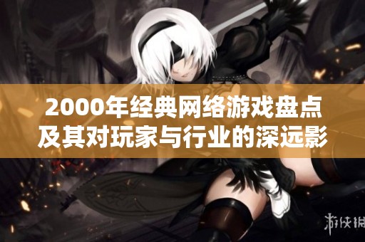 2000年经典网络游戏盘点及其对玩家与行业的深远影响分析