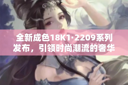 全新成色18K1·2209系列发布，引领时尚潮流的奢华之选