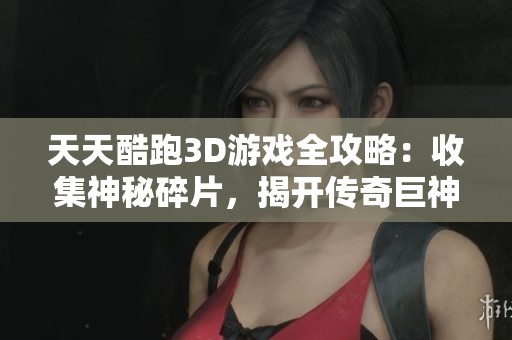 天天酷跑3D游戏全攻略：收集神秘碎片，揭开传奇巨神遗迹的秘密