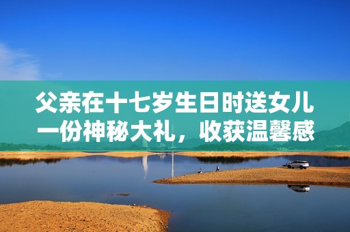父亲在十七岁生日时送女儿一份神秘大礼，收获温馨感人故事