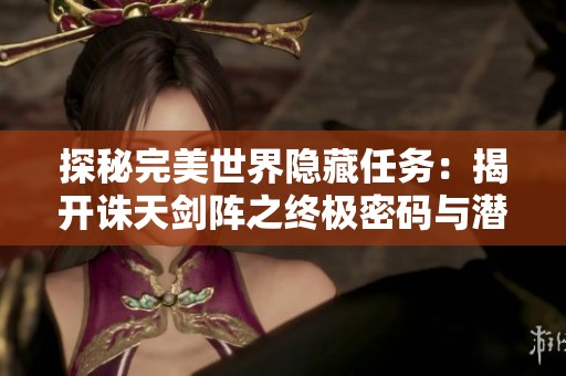 探秘完美世界隐藏任务：揭开诛天剑阵之终极密码与潜在挑战