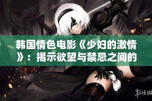 韩国情色电影《少妇的激情》：揭示欲望与禁忌之间的秘密世界