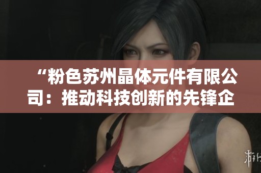 “粉色苏州晶体元件有限公司：推动科技创新的先锋企业”