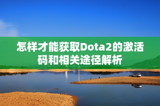 怎样才能获取Dota2的激活码和相关途径解析