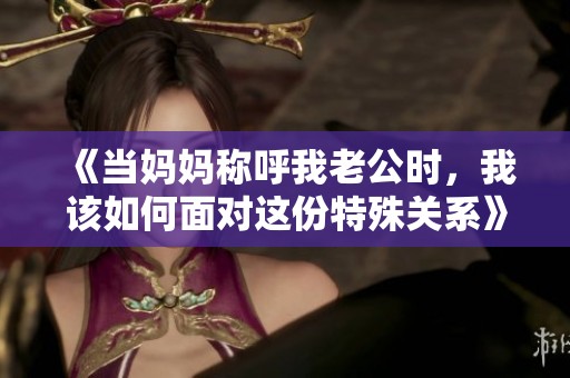 《当妈妈称呼我老公时，我该如何面对这份特殊关系》