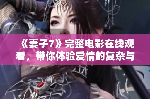 《妻子7》完整电影在线观看，带你体验爱情的复杂与深刻
