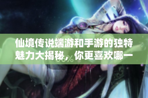 仙境传说端游和手游的独特魅力大揭秘，你更喜欢哪一款？