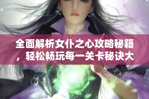 全面解析女仆之心攻略秘籍，轻松畅玩每一关卡秘诀大公开