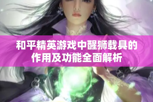 和平精英游戏中醒狮载具的作用及功能全面解析