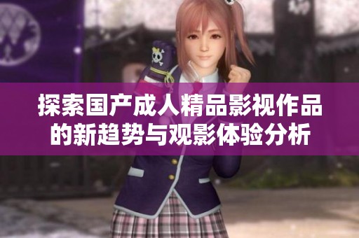 探索国产成人精品影视作品的新趋势与观影体验分析
