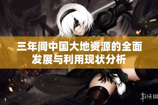 三年间中国大地资源的全面发展与利用现状分析
