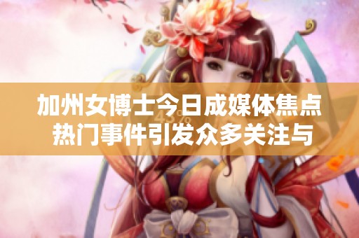 加州女博士今日成媒体焦点 热门事件引发众多关注与讨论