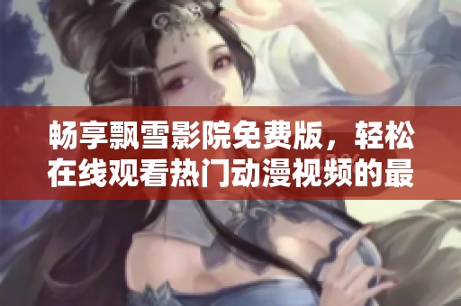畅享飘雪影院免费版，轻松在线观看热门动漫视频的最佳选择