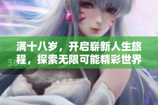 满十八岁，开启崭新人生旅程，探索无限可能精彩世界