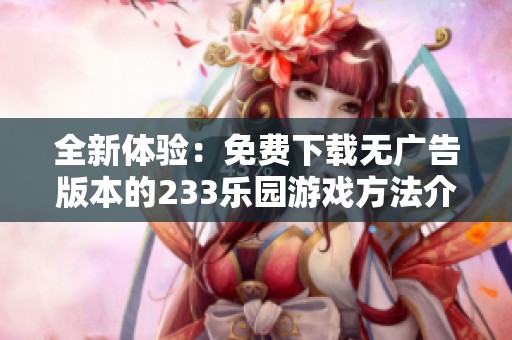 全新体验：免费下载无广告版本的233乐园游戏方法介绍