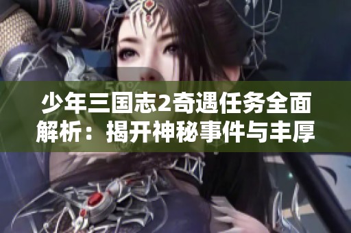 少年三国志2奇遇任务全面解析：揭开神秘事件与丰厚奖励的攻略秘籍