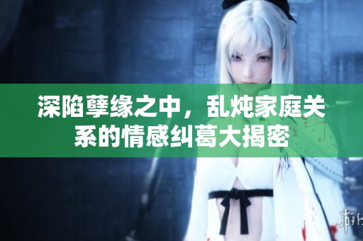 深陷孽缘之中，乱炖家庭关系的情感纠葛大揭密